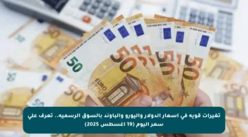 تغيرات قوية في أسعار الدولار واليورو والباوند بالسوق الرسمية.. تعرف على سعر اليوم (19 أغسطس 2025)